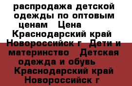 распродажа детской одежды по оптовым ценам › Цена ­ 500 - Краснодарский край, Новороссийск г. Дети и материнство » Детская одежда и обувь   . Краснодарский край,Новороссийск г.